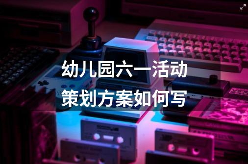 幼儿园六一活动策划方案如何写-第1张-游戏信息-龙启网