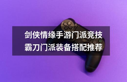 剑侠情缘手游门派竞技霸刀门派装备搭配推荐-第1张-游戏信息-龙启网