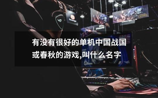 有没有很好的单机中国战国或春秋的游戏,叫什么名字-第1张-游戏信息-龙启网