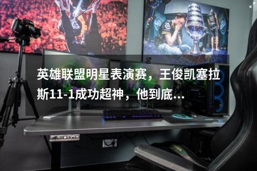 英雄联盟明星表演赛,王俊凯塞拉斯11-1成功超神,他到底多爱玩游戏-第1张-游戏信息-龙启网