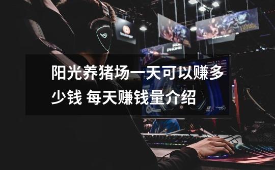 阳光养猪场一天可以赚多少钱 每天赚钱量介绍-第1张-游戏信息-龙启网
