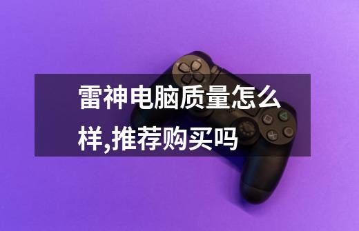 雷神电脑质量怎么样,推荐购买吗-第1张-游戏信息-龙启网