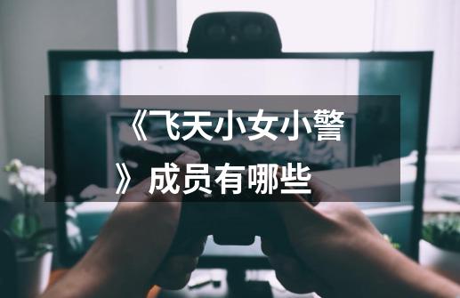 《飞天小女小警》成员有哪些-第1张-游戏信息-龙启网