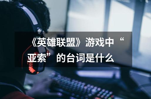 《英雄联盟》游戏中“亚索”的台词是什么-第1张-游戏信息-龙启网