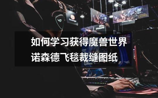 如何学习获得魔兽世界诺森德飞毯裁缝图纸-第1张-游戏信息-龙启网