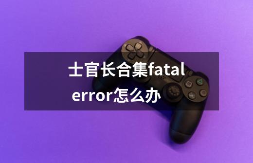 士官长合集fatal error怎么办-第1张-游戏信息-龙启网