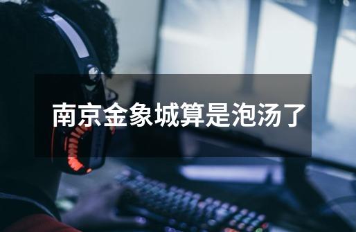 南京金象城算是泡汤了-第1张-游戏信息-龙启网