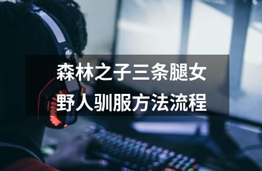 森林之子三条腿女野人驯服方法流程-第1张-游戏信息-龙启网