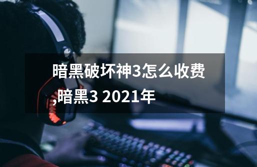暗黑破坏神3怎么收费,暗黑3 2021年-第1张-游戏信息-龙启网