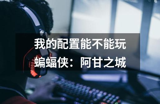 我的配置能不能玩蝙蝠侠：阿甘之城-第1张-游戏信息-龙启网