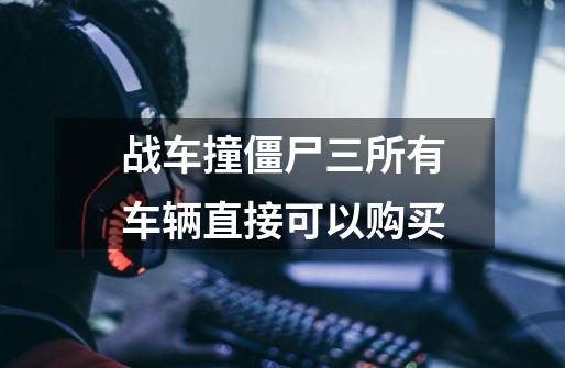 战车撞僵尸三所有车辆直接可以购买-第1张-游戏信息-龙启网