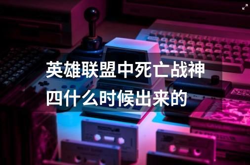 英雄联盟中死亡战神四什么时候出来的-第1张-游戏信息-龙启网