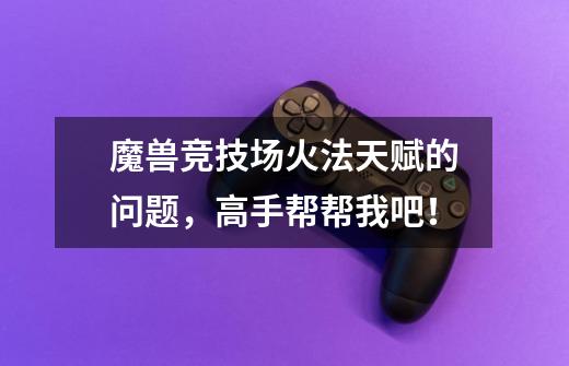 魔兽竞技场火法天赋的问题，高手帮帮我吧！-第1张-游戏信息-龙启网