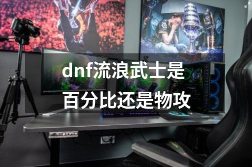 dnf流浪武士是百分比还是物攻-第1张-游戏信息-龙启网