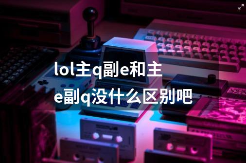 lol主q副e和主e副q没什么区别吧-第1张-游戏信息-龙启网