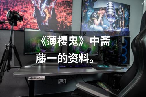 《薄樱鬼》中斋藤一的资料。-第1张-游戏信息-龙启网