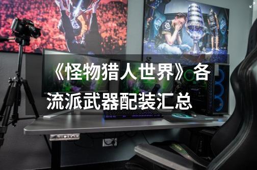 《怪物猎人世界》各流派武器配装汇总-第1张-游戏信息-龙启网