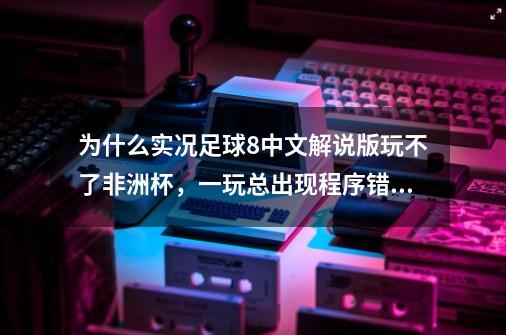 为什么实况足球8中文解说版玩不了非洲杯,一玩总出现程序错误-第1张-游戏信息-龙启网