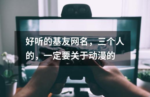 好听的基友网名，三个人的，一定要关于动漫的-第1张-游戏信息-龙启网