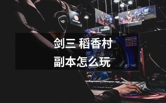 剑三 稻香村副本怎么玩-第1张-游戏信息-龙启网