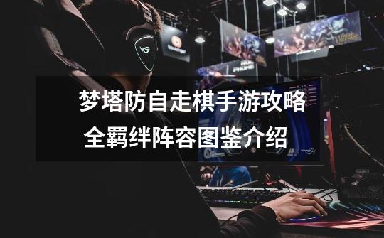 梦塔防自走棋手游攻略 全羁绊阵容图鉴介绍-第1张-游戏信息-龙启网