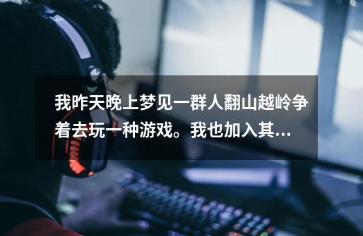 我昨天晚上梦见一群人翻山越岭争着去玩一种游戏。我也加入其中，那个游戏是类似过山车模型一样放在桌子上-第1张-游戏信息-龙启网