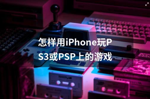 怎样用iPhone玩PS3或PSP上的游戏-第1张-游戏信息-龙启网