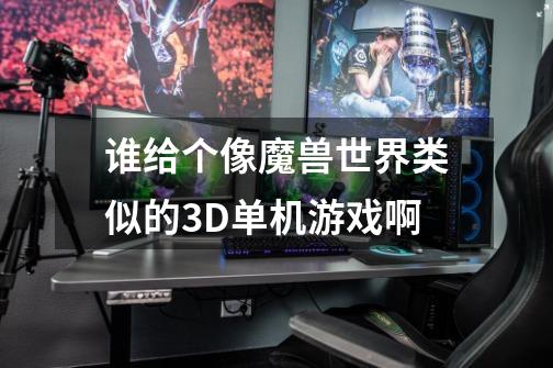 谁给个像魔兽世界类似的3D单机游戏啊-第1张-游戏信息-龙启网