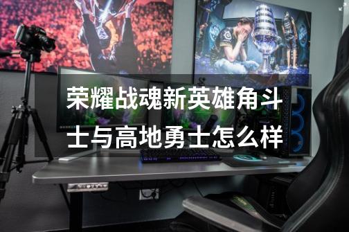 荣耀战魂新英雄角斗士与高地勇士怎么样-第1张-游戏信息-龙启网