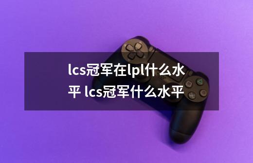 lcs冠军在lpl什么水平 lcs冠军什么水平-第1张-游戏信息-龙启网