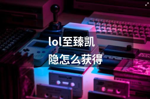 lol至臻凯隐怎么获得-第1张-游戏信息-龙启网