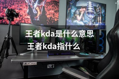 王者kda是什么意思 王者kda指什么-第1张-游戏信息-龙启网