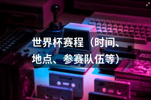 世界杯赛程(时间、地点、参赛队伍等)-第1张-游戏信息-龙启网