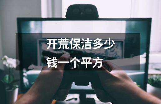 开荒保洁多少钱一个平方-第1张-游戏信息-龙启网