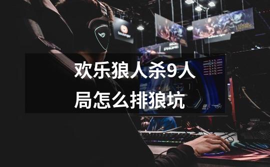 欢乐狼人杀9人局怎么排狼坑-第1张-游戏信息-龙启网