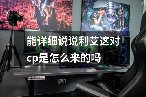 能详细说说利艾这对cp是怎么来的吗-第1张-游戏信息-龙启网