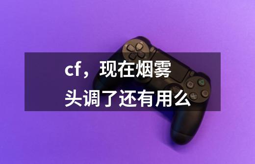 cf,现在烟雾头调了还有用么-第1张-游戏信息-龙启网