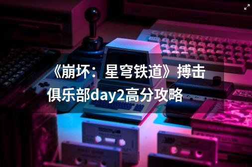 《崩坏:星穹铁道》搏击俱乐部day2高分攻略-第1张-游戏信息-龙启网