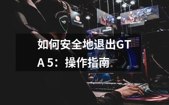 如何安全地退出GTA 5:操作指南-第1张-游戏信息-龙启网