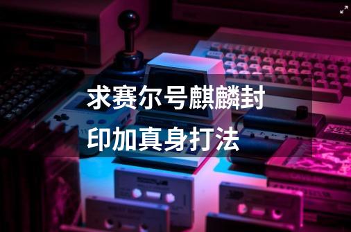 求赛尔号麒麟封印加真身打法-第1张-游戏信息-龙启网