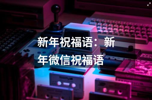 新年祝福语:新年微信祝福语-第1张-游戏信息-龙启网