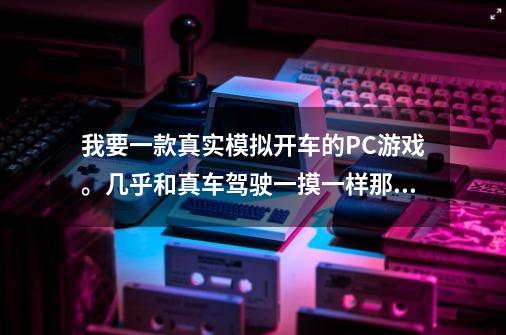 我要一款真实模拟开车的PC游戏。几乎和真车驾驶一摸一样那种,,给个名字一定要汉化版-第1张-游戏信息-龙启网
