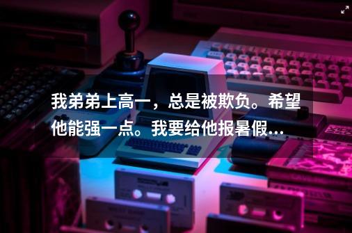 我弟弟上高一,总是被欺负。希望他能强一点。我要给他报暑假班,学跆拳道还是格斗好-第1张-游戏信息-龙启网