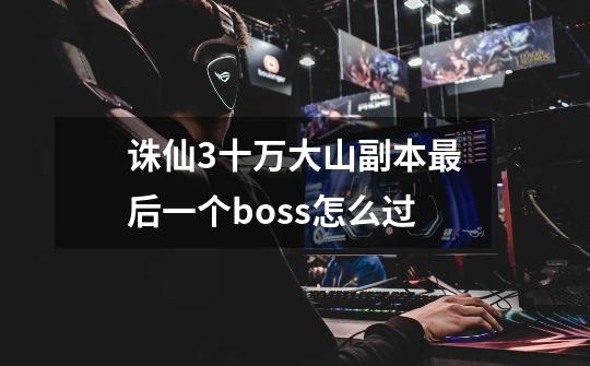 诛仙3十万大山副本最后一个boss怎么过-第1张-游戏信息-龙启网