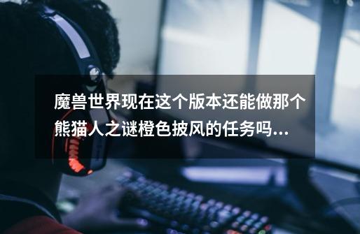 魔兽世界现在这个版本还能做那个熊猫人之谜橙色披风的任务吗，就是那个背后带翅膀特效的披风，不是术士T6-第1张-游戏信息-龙启网