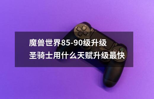 魔兽世界85-90级升级圣骑士用什么天赋升级最快-第1张-游戏信息-龙启网