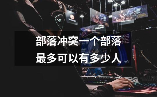 部落冲突一个部落最多可以有多少人-第1张-游戏信息-龙启网