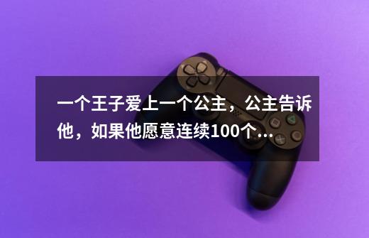 一个王子爱上一个公主,公主告诉他,如果他愿意连续100个晚上守在她的阳台下,她就接受他。-第1张-游戏信息-龙启网