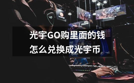光宇GO购里面的钱怎么兑换成光宇币-第1张-游戏信息-龙启网
