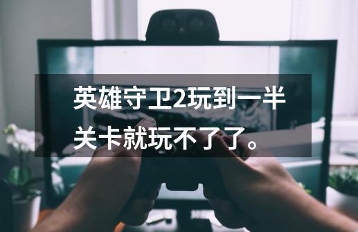 英雄守卫2玩到一半关卡就玩不了了。-第1张-游戏信息-龙启网